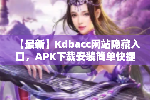 【最新】Kdbacc网站隐藏入口，APK下载安装简单快捷