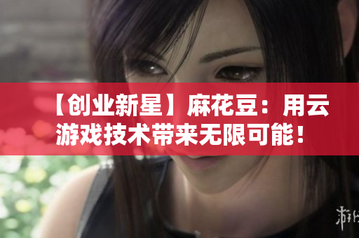【创业新星】麻花豆：用云游戏技术带来无限可能！
