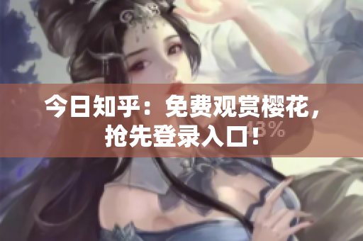 今日知乎：免费观赏樱花，抢先登录入口！