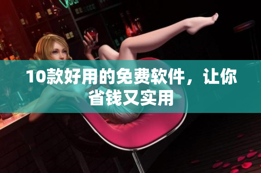 10款好用的免费软件，让你省钱又实用