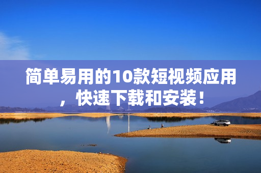 简单易用的10款短视频应用，快速下载和安装！