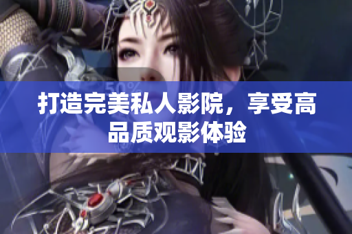 打造完美私人影院，享受高品质观影体验