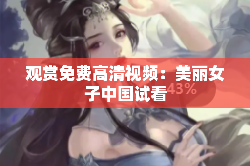 观赏免费高清视频：美丽女子中国试看