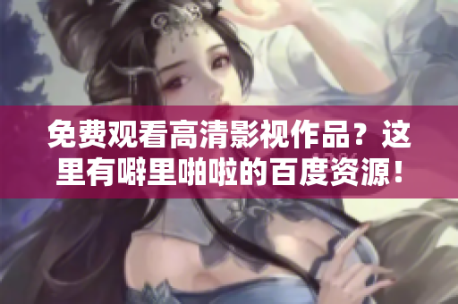 免费观看高清影视作品？这里有噼里啪啦的百度资源！