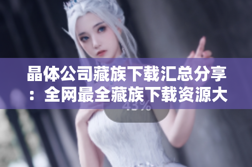 晶体公司藏族下载汇总分享：全网最全藏族下载资源大全