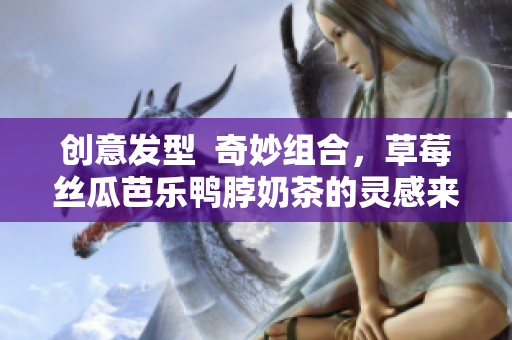 创意发型  奇妙组合，草莓丝瓜芭乐鸭脖奶茶的灵感来源