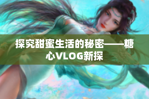探究甜蜜生活的秘密——糖心VLOG新探