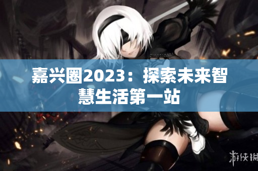 嘉兴圈2023：探索未来智慧生活第一站
