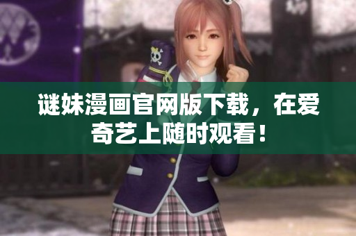谜妹漫画官网版下载，在爱奇艺上随时观看！