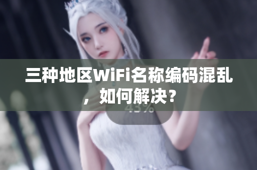 三种地区WiFi名称编码混乱，如何解决？