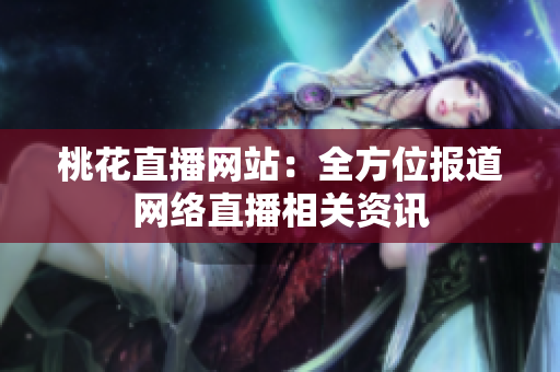 桃花直播网站：全方位报道网络直播相关资讯