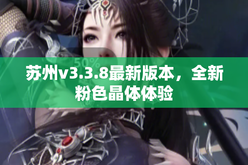 苏州v3.3.8最新版本，全新粉色晶体体验