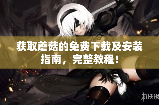 获取蘑菇的免费下载及安装指南，完整教程！