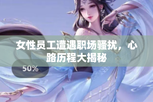 女性员工遭遇职场骚扰，心路历程大揭秘