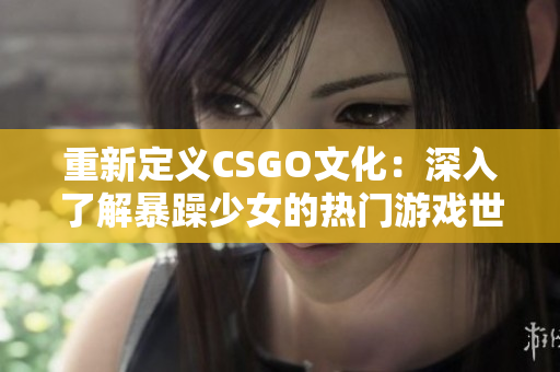 重新定义CSGO文化：深入了解暴躁少女的热门游戏世界!