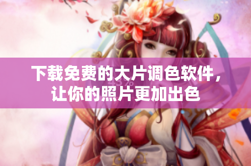 下载免费的大片调色软件，让你的照片更加出色