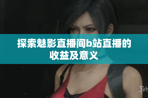 探索魅影直播间b站直播的收益及意义