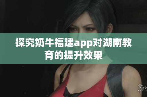 探究奶牛福建app对湖南教育的提升效果