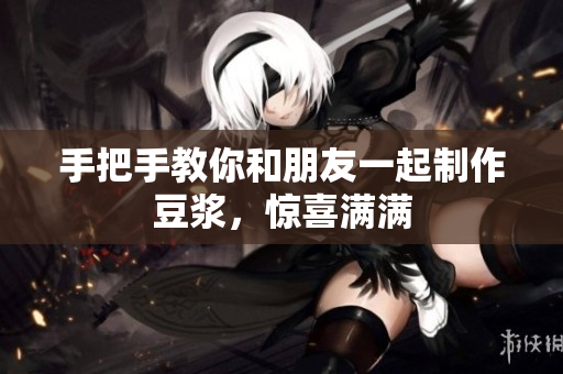 手把手教你和朋友一起制作豆浆，惊喜满满