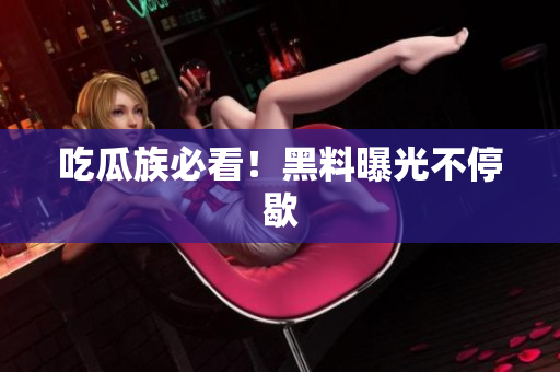 吃瓜族必看！黑料曝光不停歇