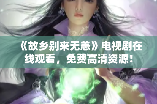 《故乡别来无恙》电视剧在线观看，免费高清资源！