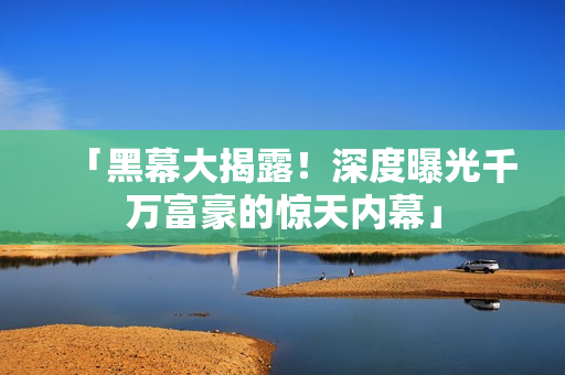 「黑幕大揭露！深度曝光千万富豪的惊天内幕」