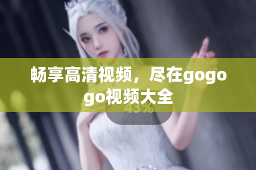 畅享高清视频，尽在gogogo视频大全