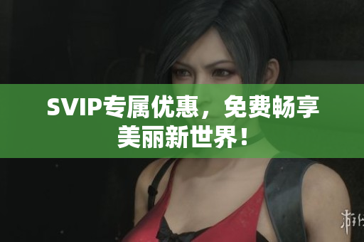 SVIP专属优惠，免费畅享美丽新世界！