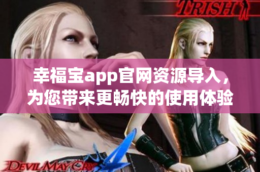 幸福宝app官网资源导入，为您带来更畅快的使用体验