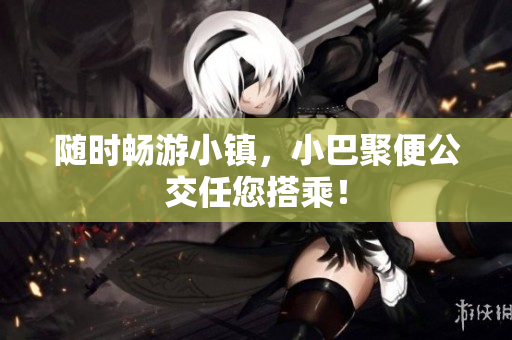 随时畅游小镇，小巴聚便公交任您搭乘！