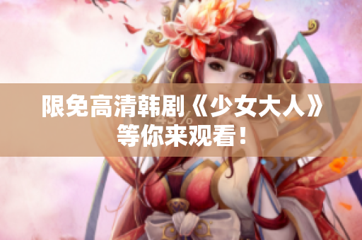 限免高清韩剧《少女大人》等你来观看！