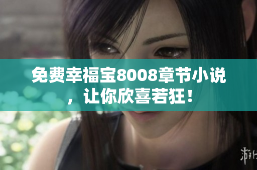 免费幸福宝8008章节小说，让你欣喜若狂！