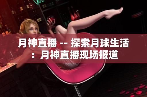 月神直播 -- 探索月球生活：月神直播现场报道