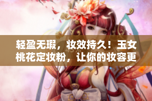 轻盈无瑕，妆效持久！玉女桃花定妆粉，让你的妆容更加完美