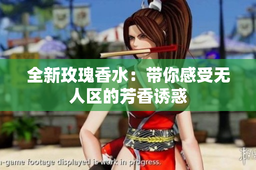 全新玫瑰香水：带你感受无人区的芳香诱惑