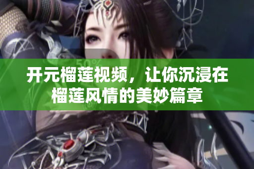 开元榴莲视频，让你沉浸在榴莲风情的美妙篇章