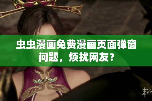 虫虫漫画免费漫画页面弹窗问题，烦扰网友？