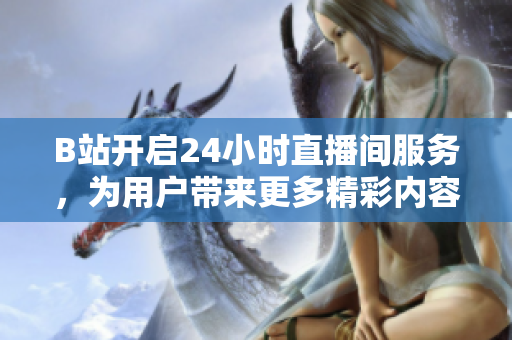 B站开启24小时直播间服务，为用户带来更多精彩内容