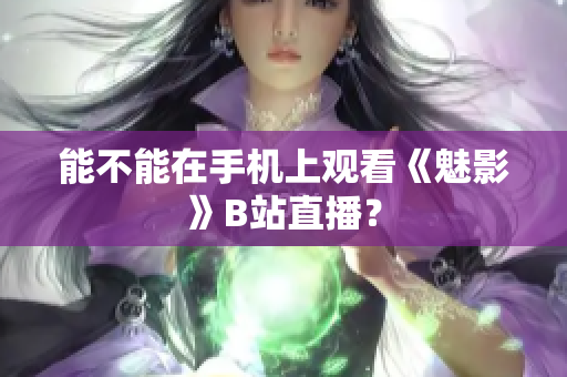 能不能在手机上观看《魅影》B站直播？