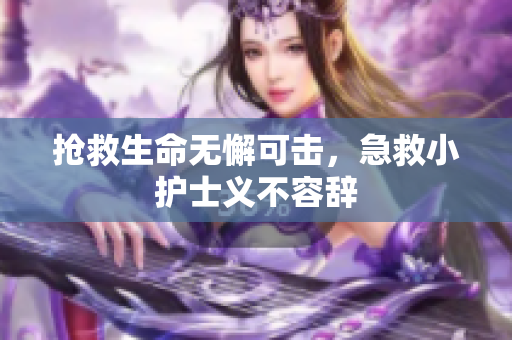 抢救生命无懈可击，急救小护士义不容辞
