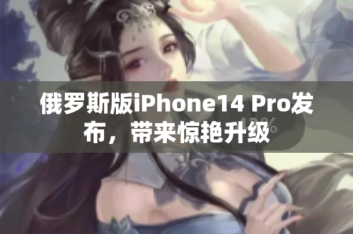 俄罗斯版iPhone14 Pro发布，带来惊艳升级