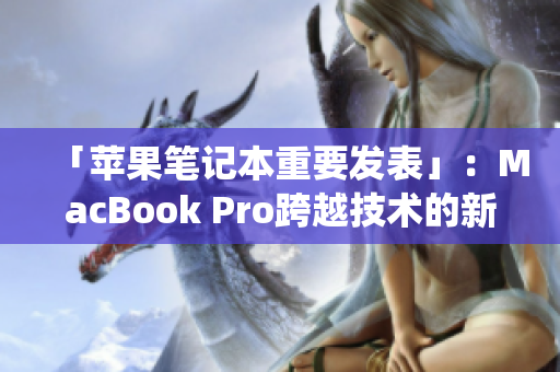 「苹果笔记本重要发表」：MacBook Pro跨越技术的新统治者