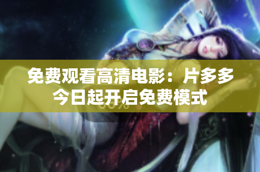免费观看高清电影：片多多今日起开启免费模式