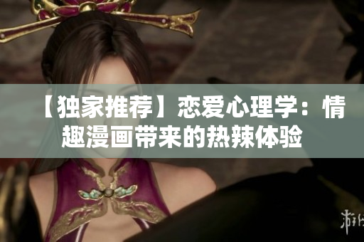 【独家推荐】恋爱心理学：情趣漫画带来的热辣体验