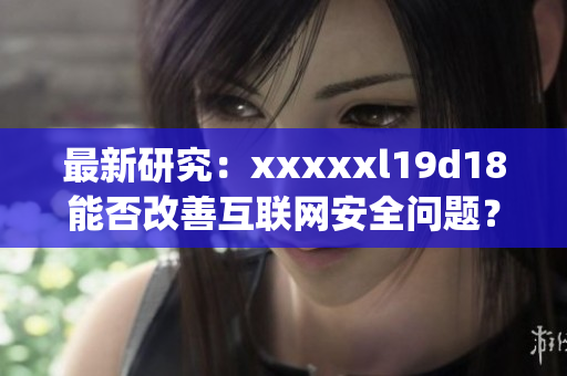 最新研究：xxxxxl19d18能否改善互联网安全问题？)
