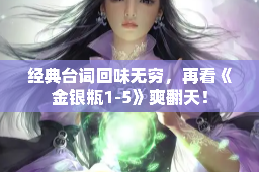 经典台词回味无穷，再看《金银瓶1-5》爽翻天！