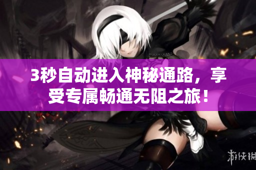 3秒自动进入神秘通路，享受专属畅通无阻之旅！