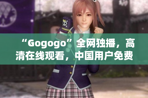 “Gogogo”全网独播，高清在线观看，中国用户免费享受