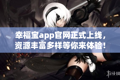 幸福宝app官网正式上线，资源丰富多样等你来体验！