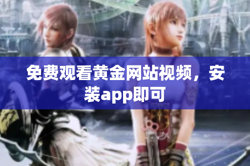 免费观看黄金网站视频，安装app即可